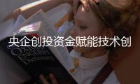 央企创投资金赋能技术创新的关键抓手——资本驱动创新 央企探索新模式